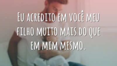 Eu acredito em você meu filho muito mais do que em mim mesmo.