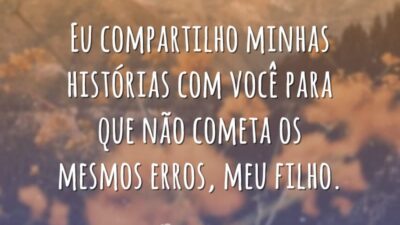 Eu compartilho minhas histórias com você para que não cometa os mesmos erros, meu filho.
