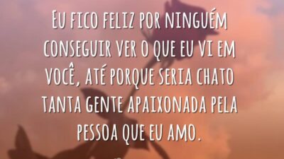 Eu fico feliz por ninguém conseguir ver o que eu vi em você, até porque seria chato tanta gente apaixonada pela pessoa que eu amo.