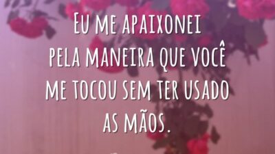 Eu me apaixonei pela maneira que você me tocou sem ter usado as mãos.