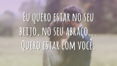 Eu quero estar no seu beijo, no seu abraço… Quero estar com você.