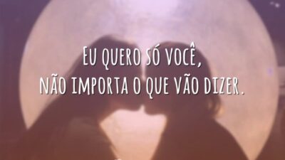 Eu quero só você, não importa o que vão dizer.