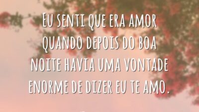 Eu senti que era amor quando depois do boa noite havia uma vontade enorme de dizer eu te amo.