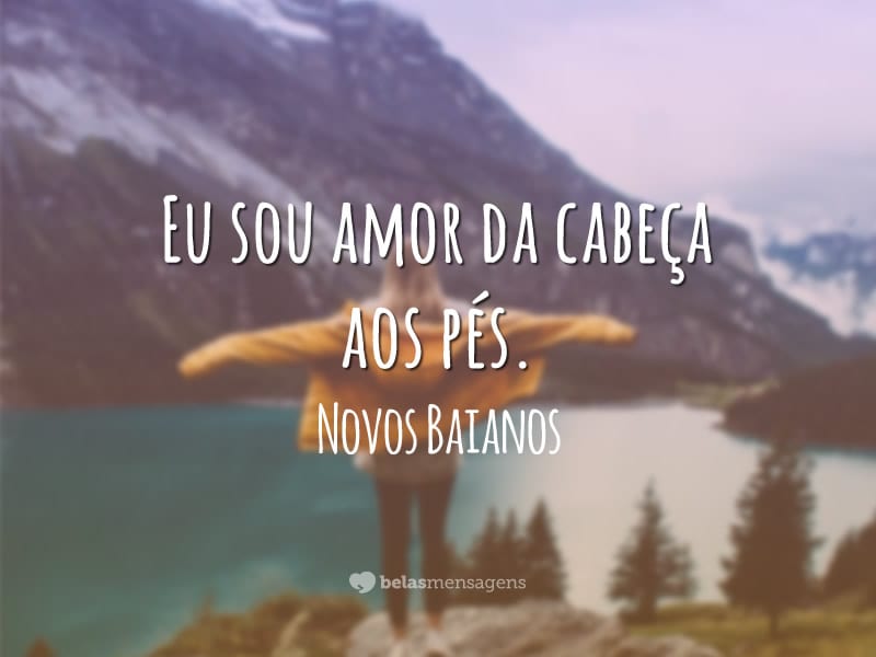 Eu sou amor da cabeça aos pés.