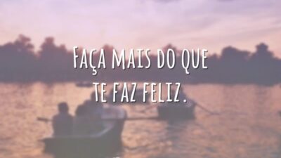 Faça mais do que te faz feliz.