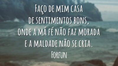 Faço de mim casa de sentimentos bons, onde a má fé não faz morada e a maldade não se cria.