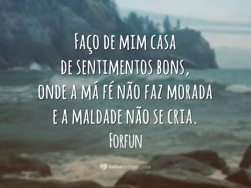 Faço de mim casa de sentimentos bons, onde a má fé não faz morada e a maldade não se cria.