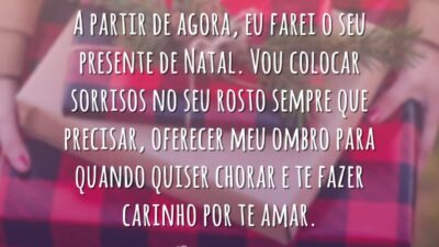 A partir de agora, eu farei o seu presente de Natal. Vou colocar sorrisos no seu rosto sempre que precisar, oferecer meu ombro para quando quiser chorar e te fazer carinho por te amar.