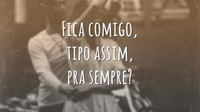 Fica comigo, tipo assim, pra sempre?