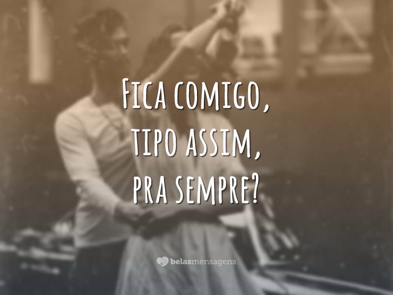 Fica comigo, tipo assim, pra sempre?