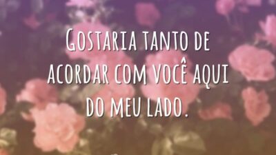 Gostaria tanto de acordar com você aqui do meu lado.