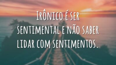 Irônico é ser sentimental e não saber lidar com sentimentos.