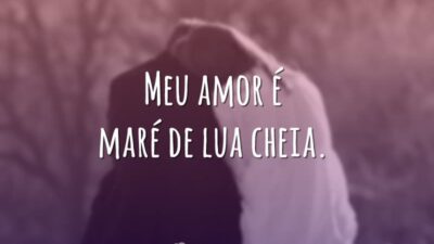 Meu amor é maré de lua cheia.