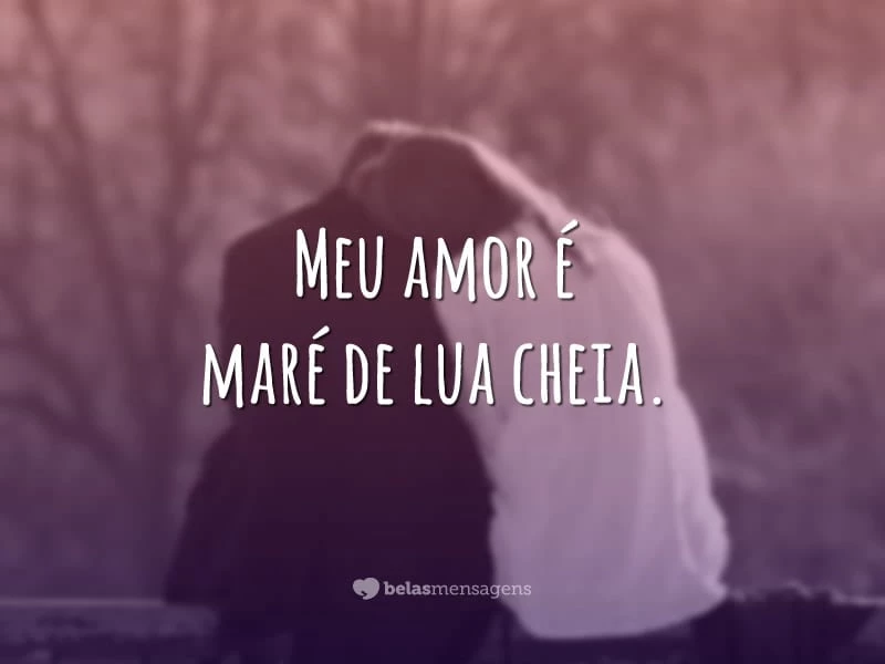 Meu amor é maré de lua cheia.