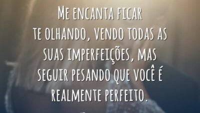 Me encanta ficar te olhando, vendo todas as suas imperfeições, mas seguir pesando que você é realmente perfeito.