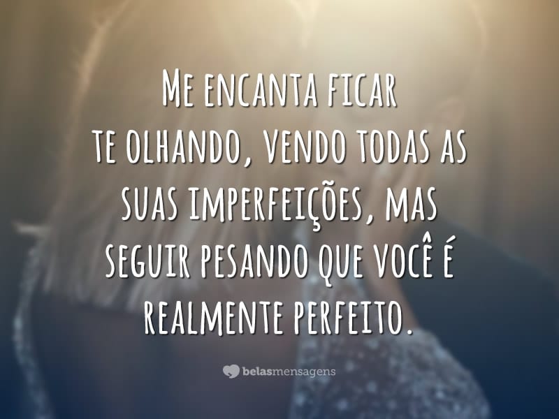 Me encanta ficar te olhando, vendo todas as suas imperfeições, mas seguir pesando que você é realmente perfeito.