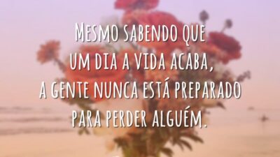 Mesmo sabendo que um dia a vida acaba, a gente nunca está preparado para perder alguém.