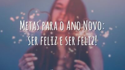 Metas para o Ano Novo: ser feliz e ser feliz!