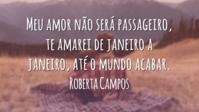 Meu amor não será passageiro, te amarei de janeiro a janeiro, até o mundo acabar.