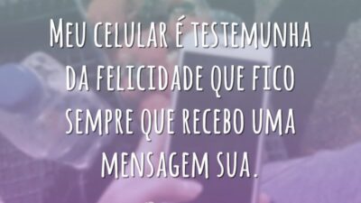 Meu celular é testemunha da felicidade que fico sempre que recebo uma mensagem sua.