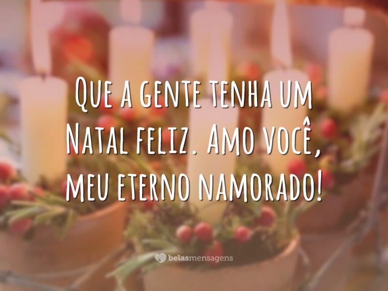 Que a gente tenha um Natal feliz. Amo você, meu eterno namorado!