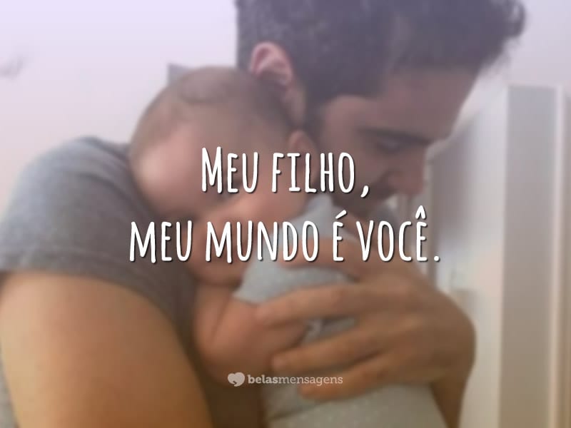 Meu filho, meu mundo é você.