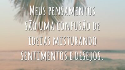 Meus pensamentos são uma confusão de ideias misturando sentimentos e desejos.