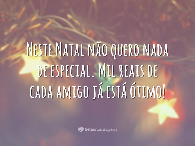 Neste Natal não quero nada de especial. Mil reais de cada amigo já está ótimo!