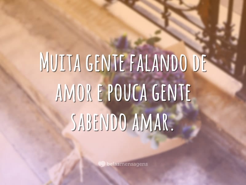 Muita gente falando de amor e pouca gente sabendo amar.