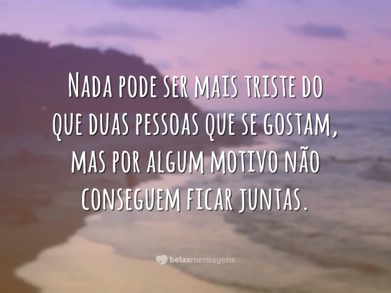 Nada pode ser mais triste do que duas pessoas que se gostam, mas por algum motivo não conseguem ficar juntas.