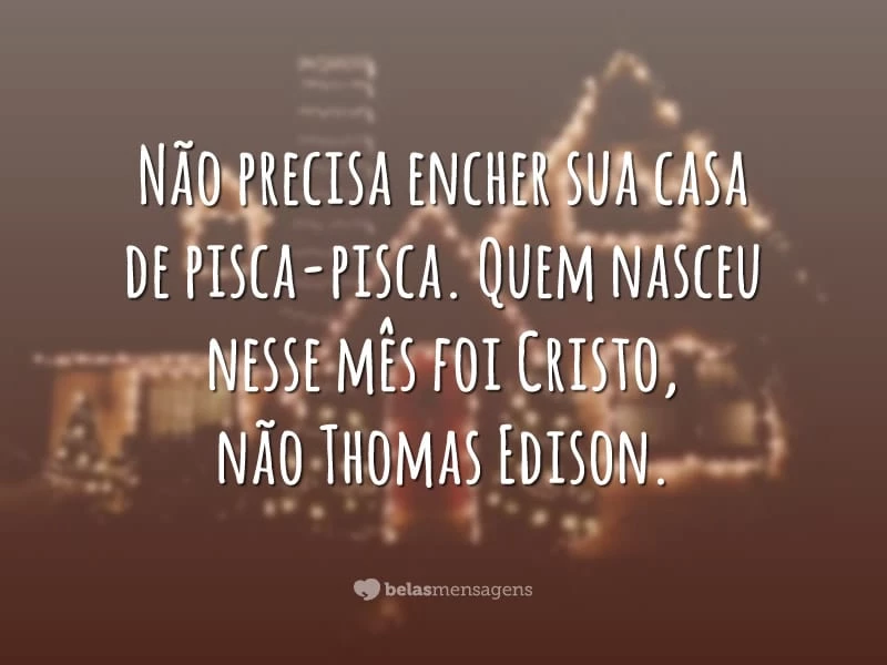 Não precisa encher sua casa de pisca-pisca. Quem nasceu nesse mês foi Cristo, não Thomas Edison.