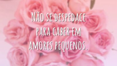 Não se despedace para caber em amores pequenos.