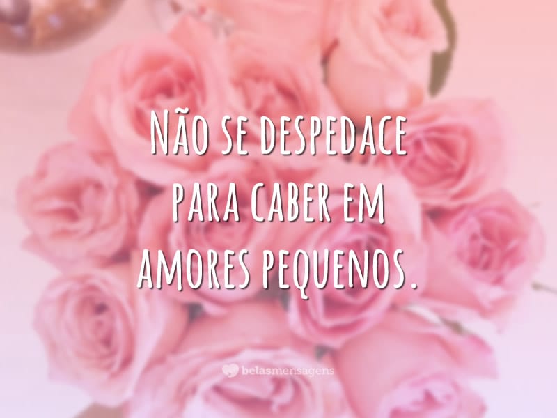 Não se despedace para caber em amores pequenos.