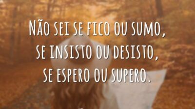 Não sei se fico ou sumo, se insisto ou desisto, se espero ou supero.