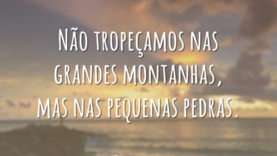 Não tropeçamos nas grandes montanhas, mas nas pequenas pedras.