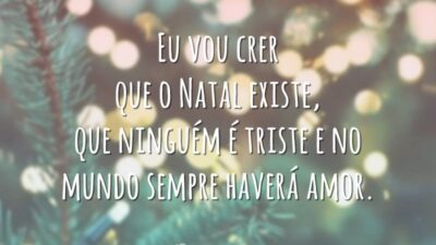 Eu vou crer que o Natal existe, que ninguém é triste e no mundo sempre haverá amor.