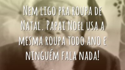 Nem ligo pra roupa de Natal. Papai Noel usa a mesma roupa todo ano e ninguém fala nada!