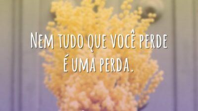 Nem tudo que você perde é uma perda.