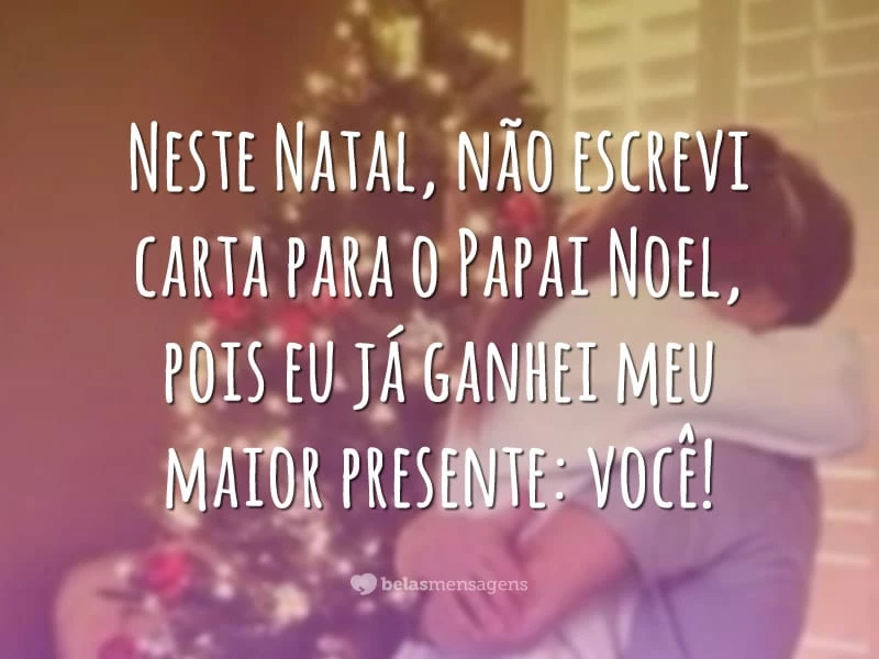 Neste Natal, não escrevi carta para o Papai Noel, pois eu já ganhei meu maior presente: você!