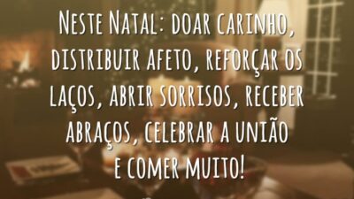 Neste Natal: doar carinho, distribuir afeto, reforçar os laços, abrir sorrisos, receber abraços, celebrar a união e comer muito!