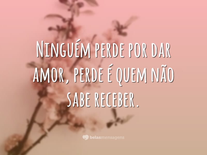 Ninguém perde por dar amor, perde é quem não sabe receber.