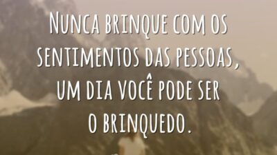 Nunca brinque com os sentimentos das pessoas, um dia você pode ser o brinquedo.