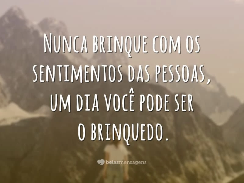 Nunca brinque com os sentimentos das pessoas, um dia você pode ser o brinquedo.