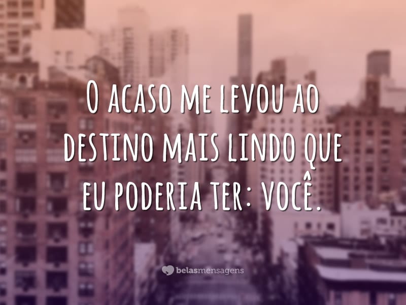 O acaso me levou ao destino mais lindo que eu poderia ter: você.