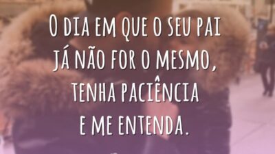 O dia em que o seu pai já não for o mesmo, tenha paciência e me entenda.