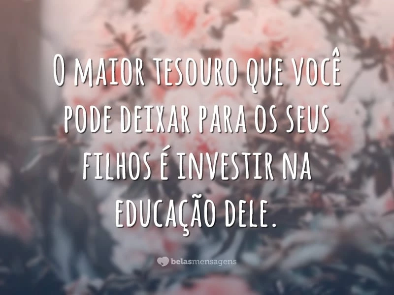 O maior tesouro que você pode deixar para os seus filhos é investir na educação dele.