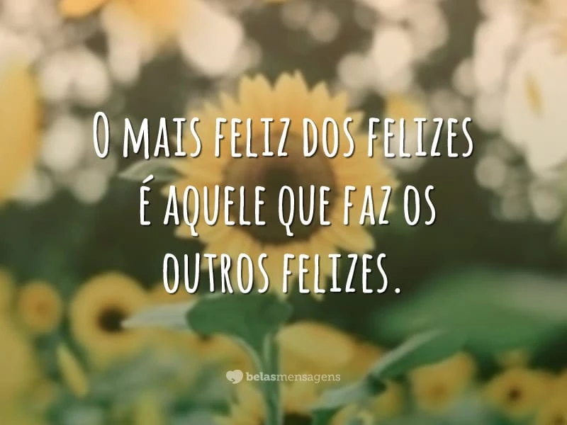 O mais feliz dos felizes é aquele que faz os outros felizes.