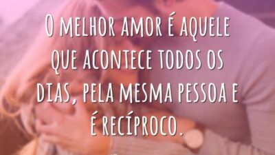 O melhor amor é aquele que acontece todos os dias, pela mesma pessoa e é recíproco.