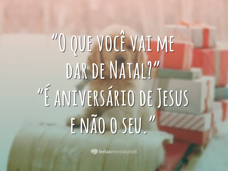 “O que você vai me dar de Natal?” “É aniversário de Jesus e não o seu.”