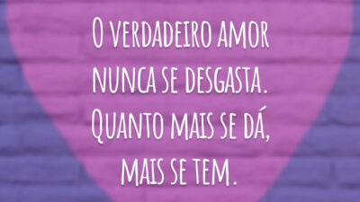 O verdadeiro amor nunca se desgasta. Quanto mais se dá, mais se tem.